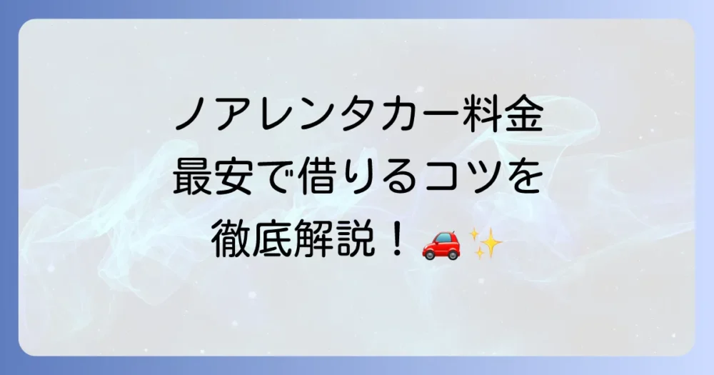 ノアのレンタカー料金を徹底解説！お得に借りる方法と賢い選び方