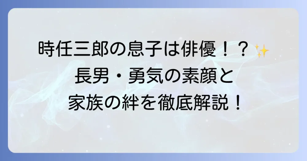 時任三郎の息子は俳優？長男・時任勇気のプロフィールと家族の絆を徹底解説