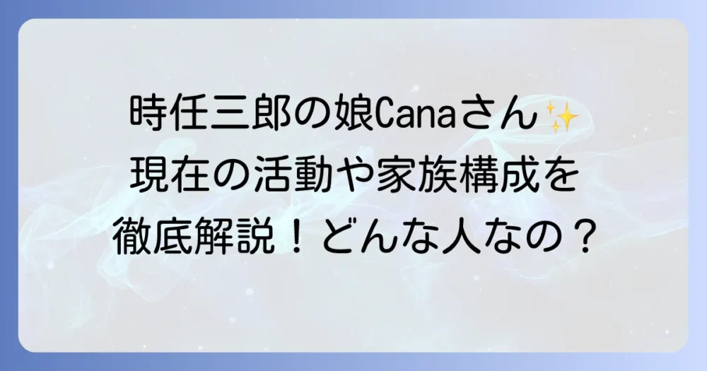 時任三郎さんの娘であるCana（花夏）さんはどんな人？家族構成や現在の活動を徹底解説！