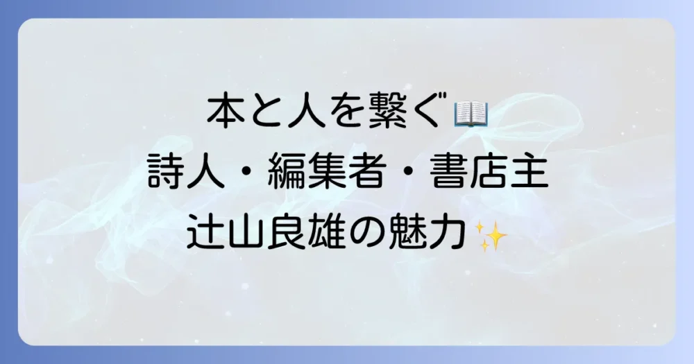 辻山良雄とはどのような人物か？詩人・編集者・書店主としての魅力と活動を徹底解説