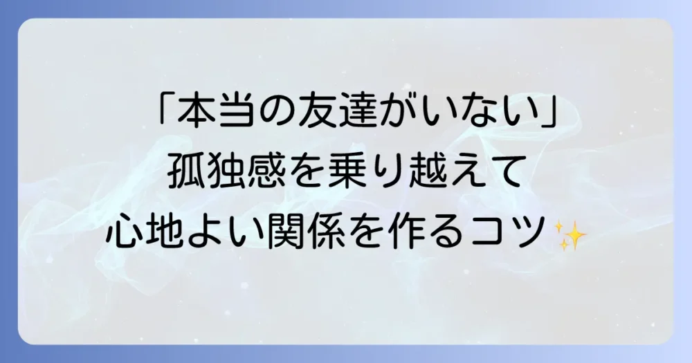 「本当の友達がいない」と感じるあなたへ：孤独感を乗り越え、心のつながりを育む方法