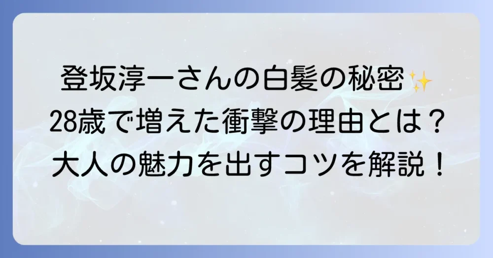 登坂淳一の白髪の魅力と変化を徹底解説！年齢とともに増える白髪の理由とケア方法