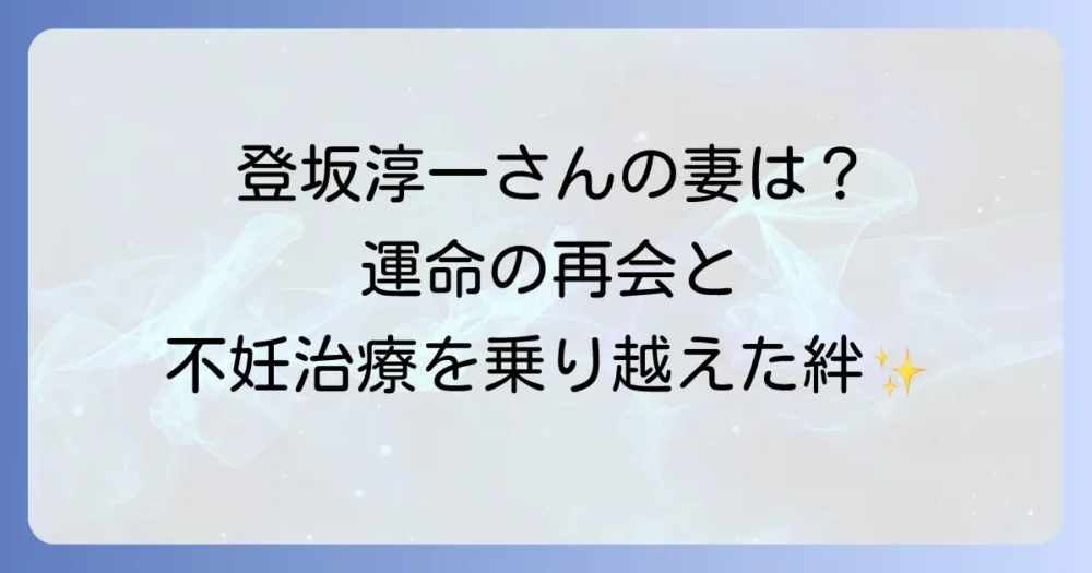 登坂淳一の妻はどんな人？馴れ初めから家族構成、不妊治療を乗り越えた道のりまでを徹底解説