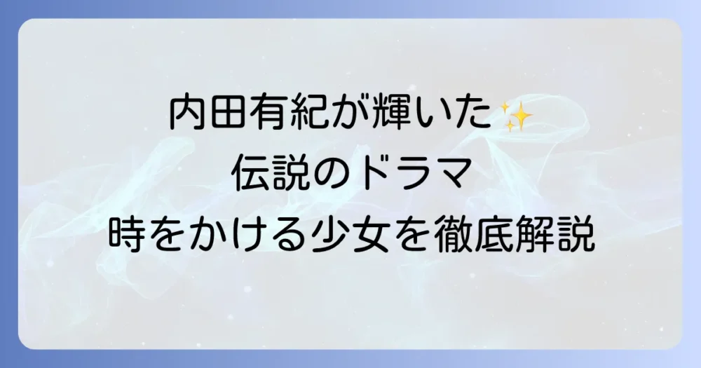 内田有紀主演「時をかける少女」の魅力徹底解説！伝説のドラマを今再び楽しむ方法