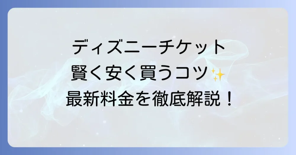 ディズニーチケットの値段を徹底解説！種類別料金と賢い購入方法