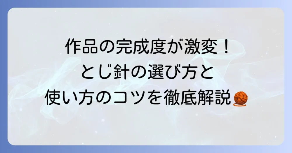 とじ針とは何か？編み物の仕上げに必須な道具の種類と使い方を徹底解説
