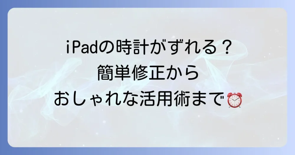 iPadの時計を合わせる徹底解説！自動設定から時間がずれる時の対処法、表示カスタマイズまで