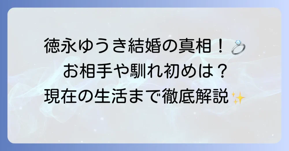 徳永ゆうきの結婚の真相を徹底解説！お相手や馴れ初め、現在の結婚生活まで