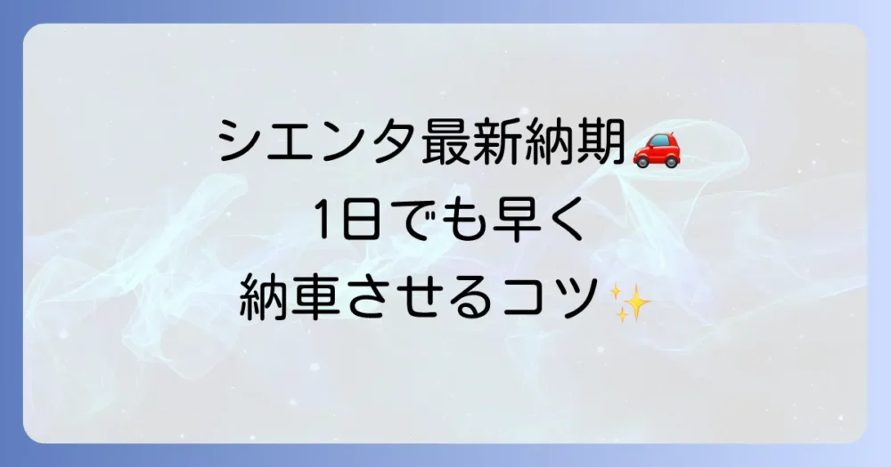 シエンタの納期はどれくらい？最新情報と早く納車されるためのコツを徹底解説