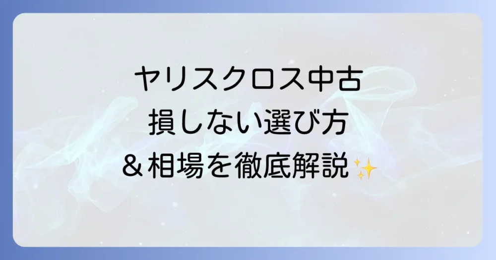 ヤリスクロスの中古車値段相場と賢い選び方・購入のコツを徹底解説