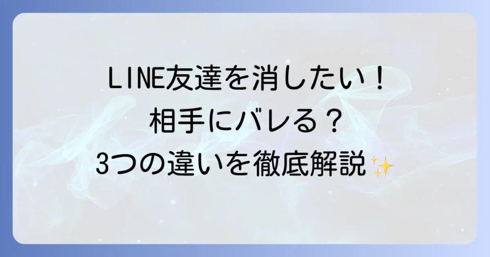 LINEの友達の消し方を徹底解説！ブロックや非表示との違いと注意点