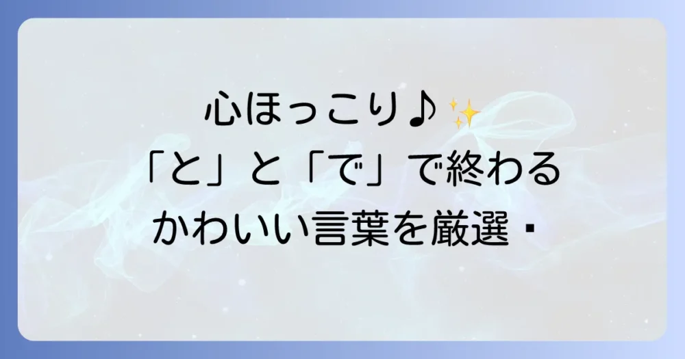 「と」で終わるかわいい言葉と「で」で終わるかわいい言葉を厳選！心が和む響きの言葉集