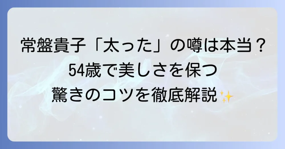 常盤貴子さんは太ったのでしょうか？現在の姿と体型変化の真相を徹底解説！