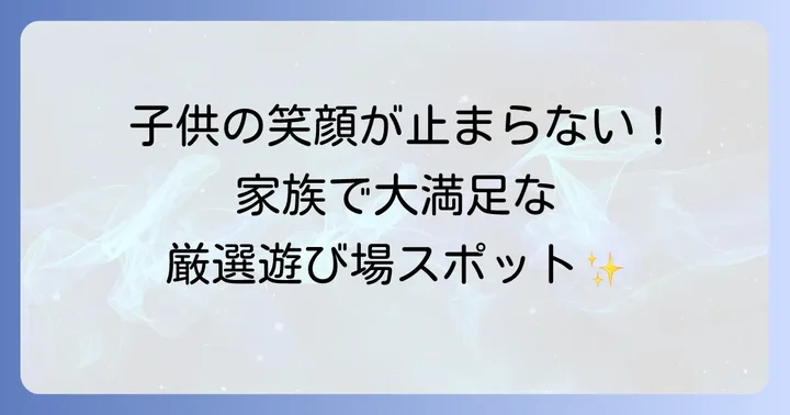 家族みんなで楽しめる！子連れにおすすめの遊び場