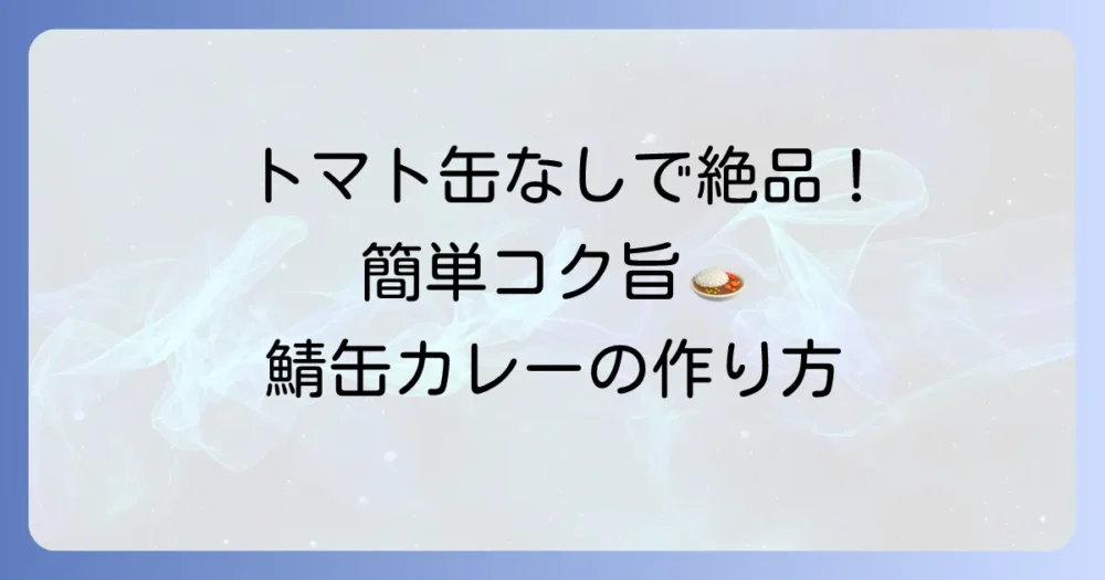 鯖缶カレーはトマト缶なしでも絶品！簡単コク旨レシピを徹底解説