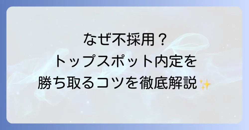 トップスポットに採用されない理由と内定を勝ち取るための対策を徹底解説