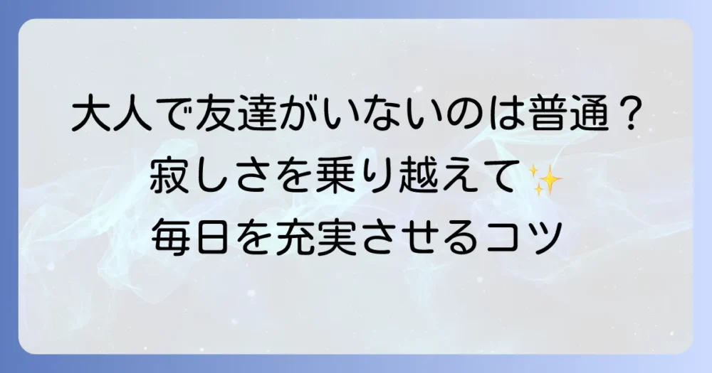大人になってから友達がいないのは普通のこと？寂しさを乗り越えて充実した毎日を送る方法