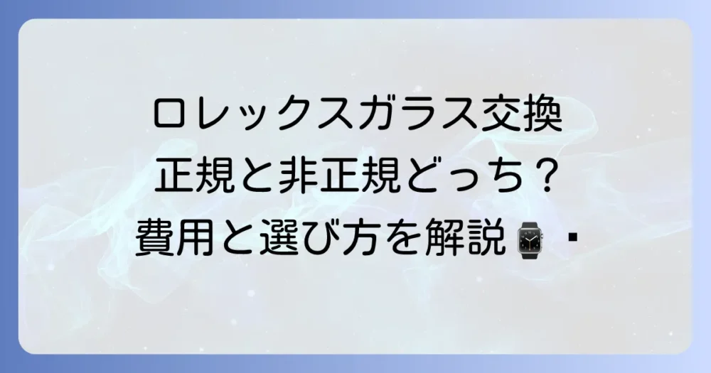 ロレックスのガラス交換にかかる費用と正規・非正規店の選び方を徹底解説