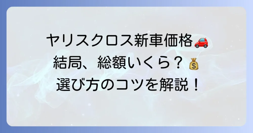 ヤリスクロスの新車値段を徹底解説！グレード別価格から購入総額まで