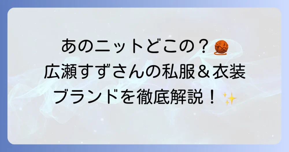 広瀬すずのニットスタイルを徹底解説！ドラマやCMの着用ブランドから私服コーデまで