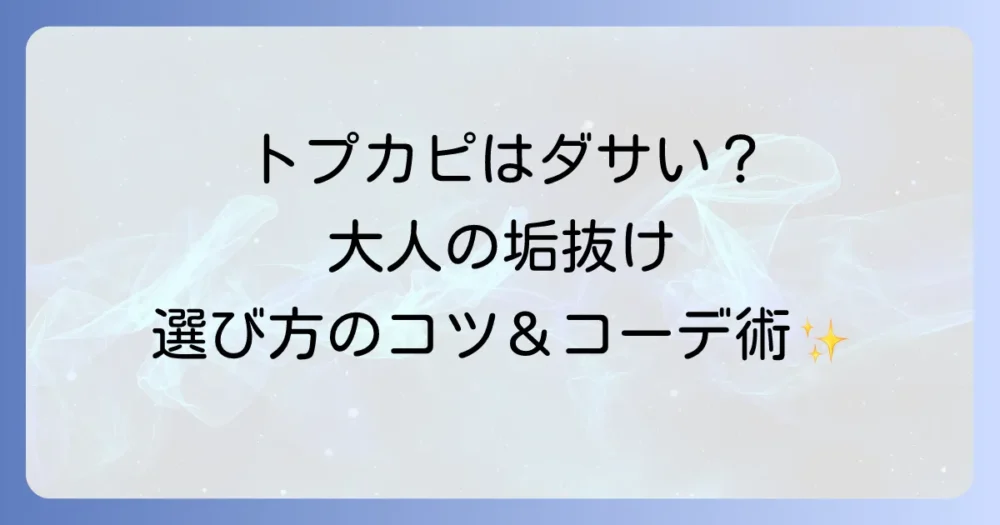 トプカピはダサいという誤解？おしゃれに見せる選び方とコーデ術を徹底解説！