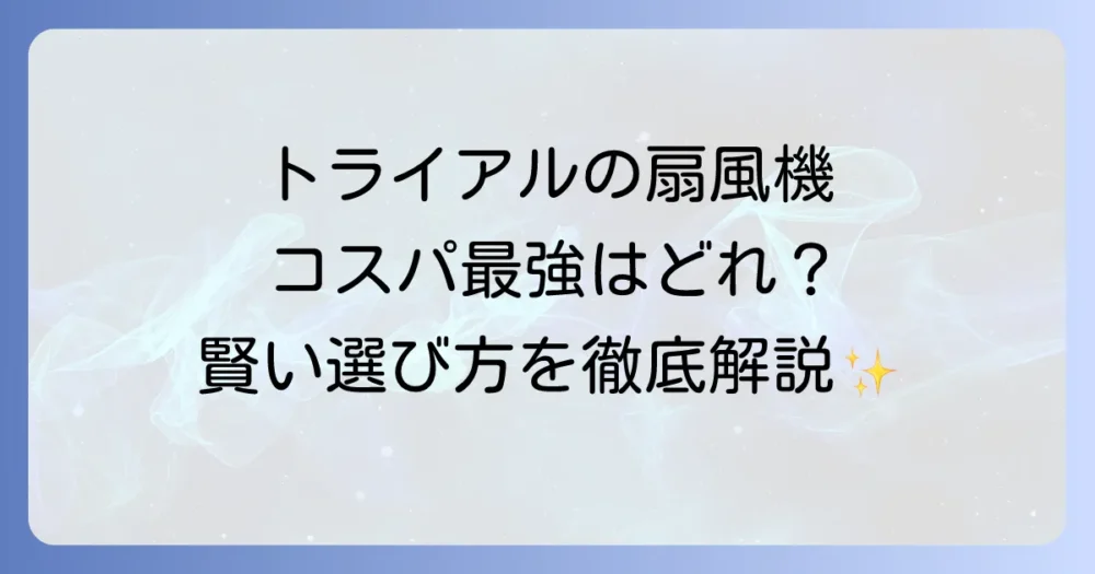 トライアルの扇風機の値段はいくら？種類や他店との比較、賢い選び方を徹底解説