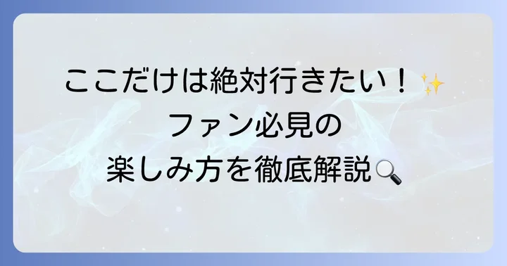 主要スポットを深掘り！見どころと楽しみ方