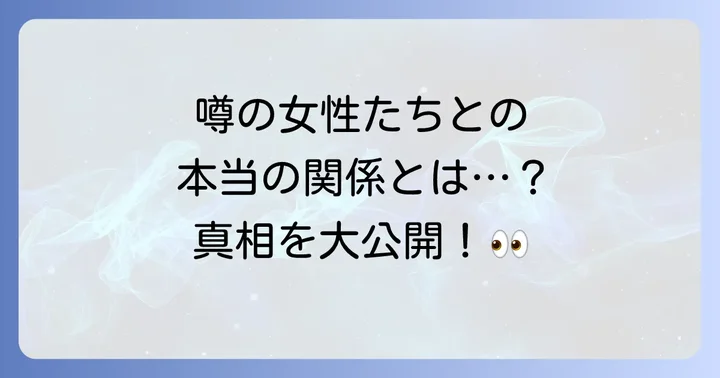 噂された女性たちとの関係性の真相