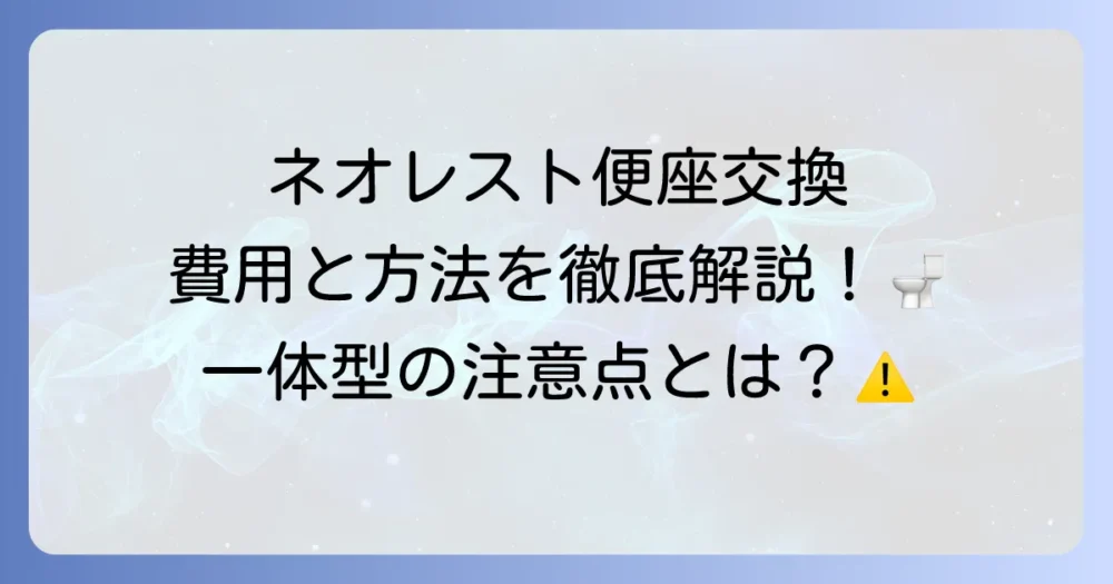 ネオレストの便座交換にかかる費用と方法を徹底解説！一体型トイレの注意点も