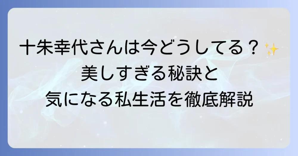 十朱幸代さんはどうしてる？現在の活動からプライベートまで徹底解説