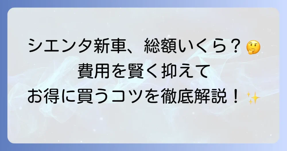 シエンタ新車の購入総額を徹底解説！購入費用の目安と賢く抑えるコツ