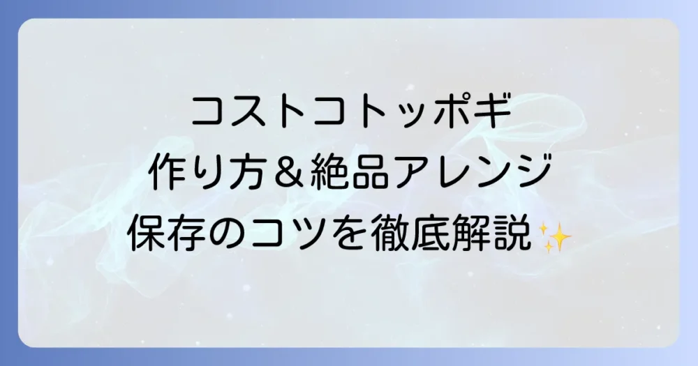 コストコのトッポギの作り方徹底解説！絶品アレンジと保存方法で最後まで楽しむコツ