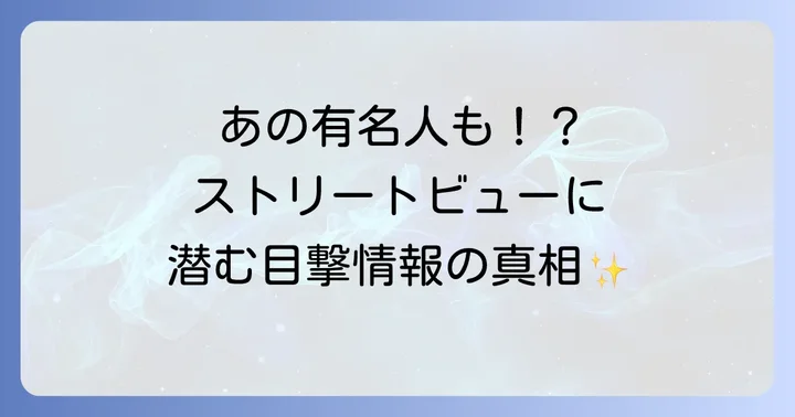 ストリートビューに芸能人が映り込むって本当？意外な目撃情報の真相