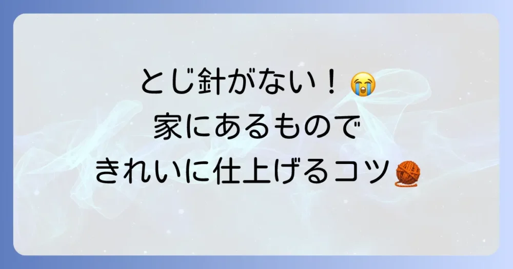 編み物のとじ針の代用アイデア！手元にあるもので乗り切る方法と選び方