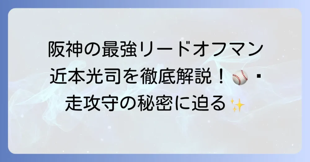 阪神タイガース近本光司の全てを徹底解説!リードオフマンとしての輝きとチームへの貢献