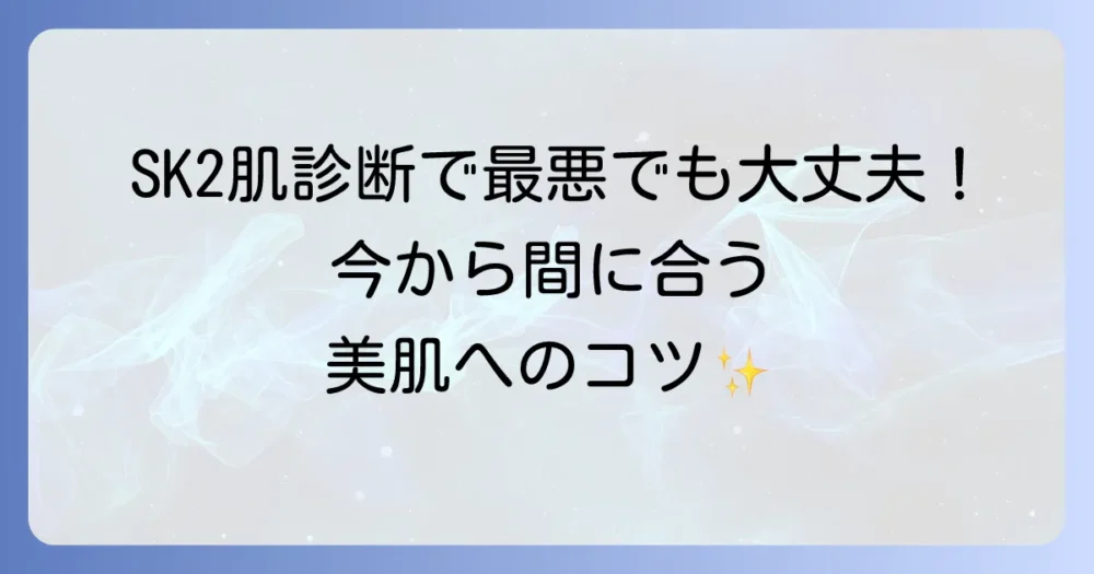 SK-IIの肌診断で最悪な結果でも大丈夫！結果を前向きに捉える方法と美肌へのコツ