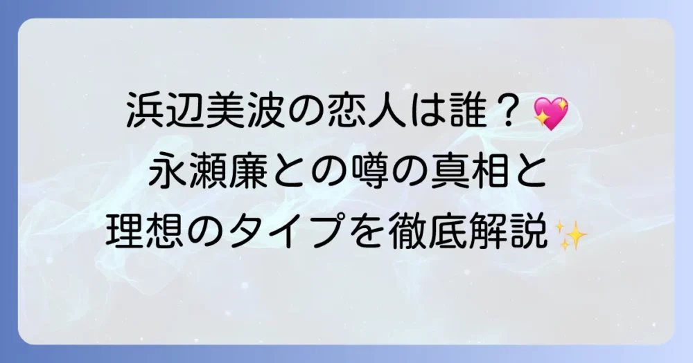 浜辺美波の熱愛の真相を徹底解説！過去の噂から現在の状況まで