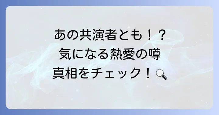 過去に報じられた熱愛の噂を徹底検証