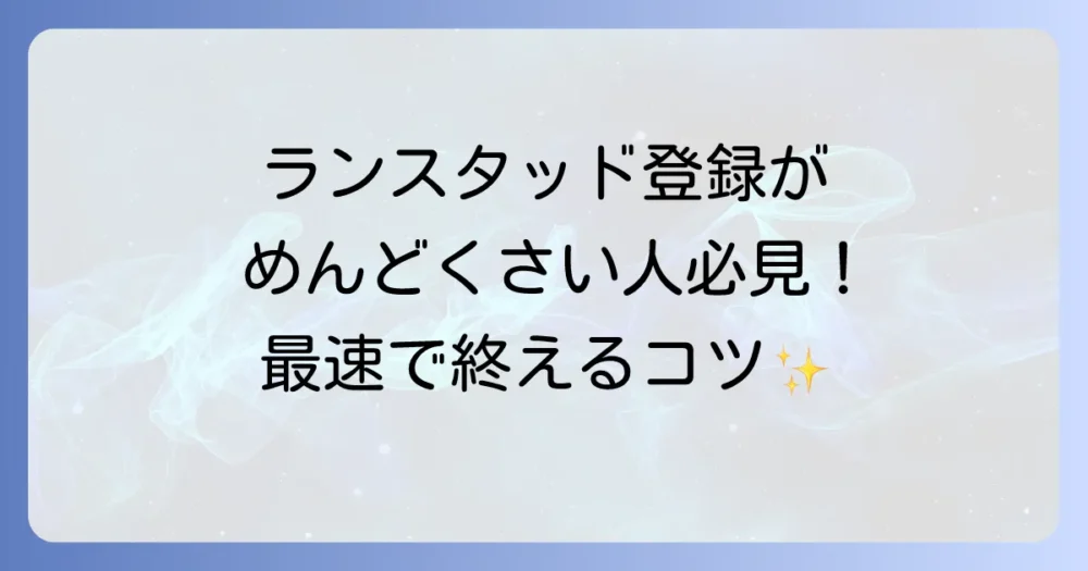 ランスタッドへの登録がめんどくさいと感じるあなたへ！スムーズに進めるコツとメリットを徹底解説