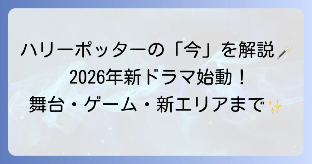 ハリー・ポッターの今を徹底解説！最新ドラマ・ゲーム・舞台・イベント情報まとめ