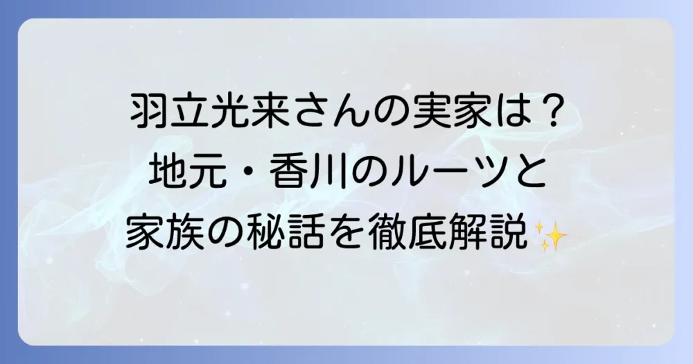 羽立光来さんの実家は香川県高松市にあります！幼少期や家族のエピソードを徹底解説！