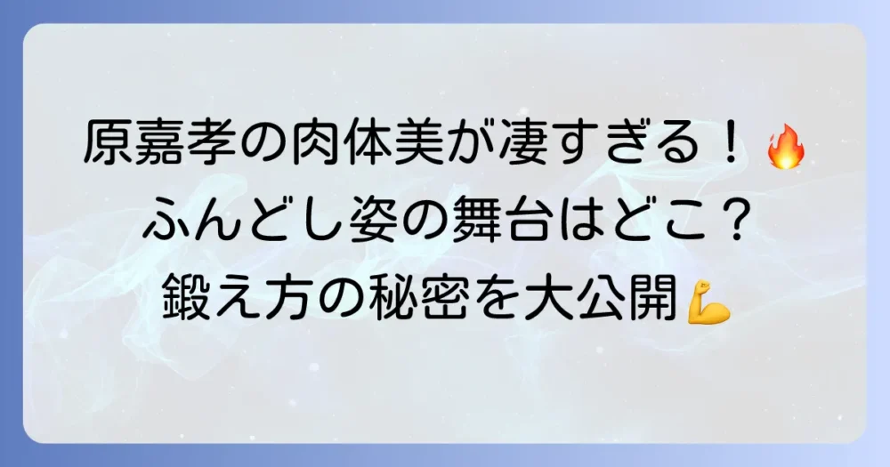 原嘉孝のふんどし姿が見られる舞台は？その魅力と肉体美の秘密に迫る