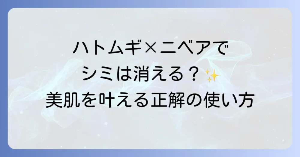 ハトムギ化粧水とニベアでシミは消える？正しい使い方と美肌へのコツを徹底解説