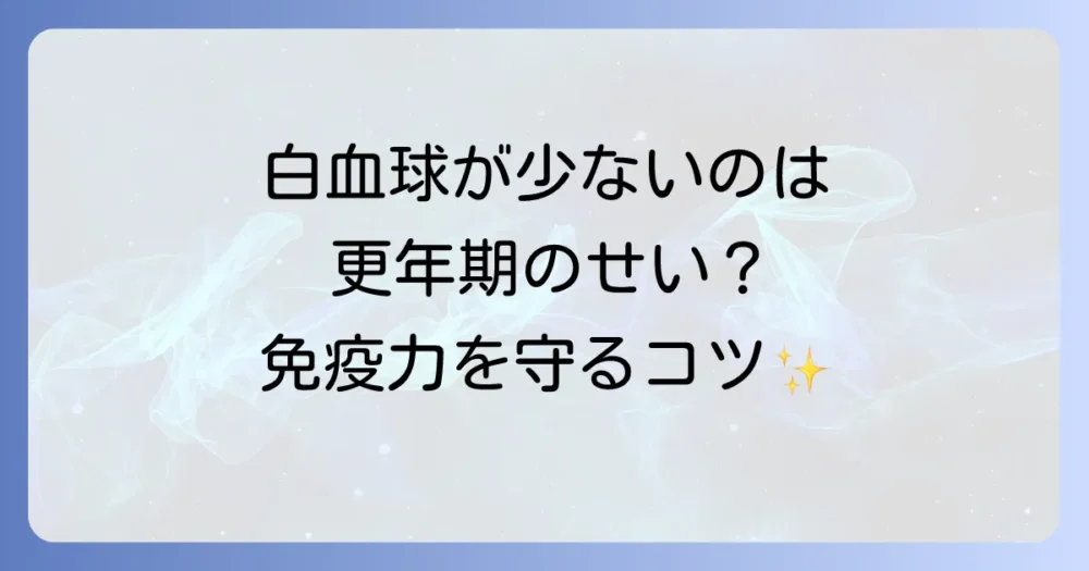 更年期に白血球の減少はなぜ起こるのか？免疫力維持のための徹底解説