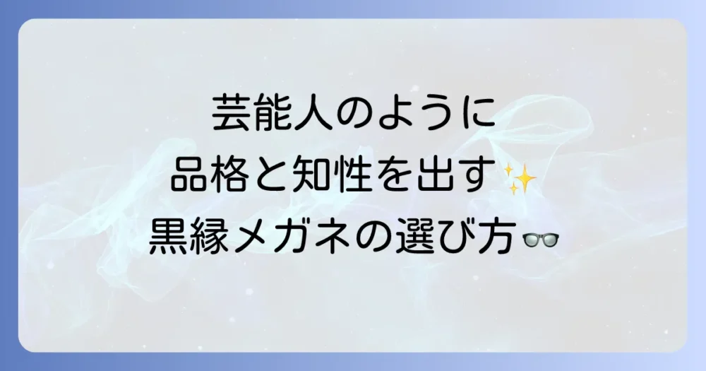 黒縁メガネ芸能人おじさんの魅力徹底解説！大人の品格と知性を引き出す選び方