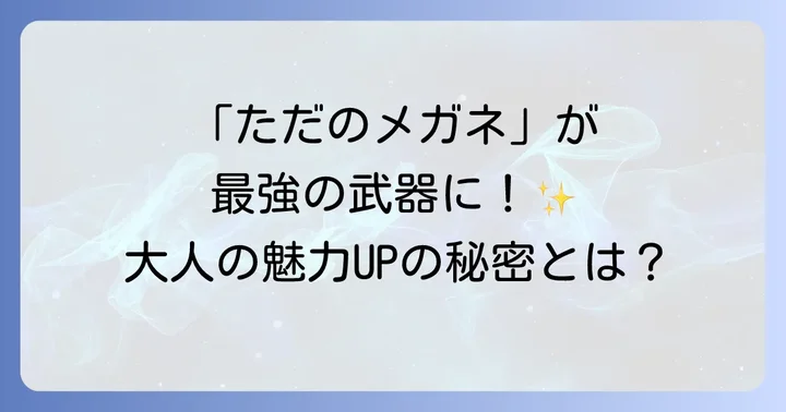 黒縁メガネが「おじさん」の魅力を引き出す理由