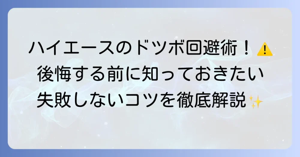 ハイエースのドツボに陥らない！後悔しないための徹底解説と解決策