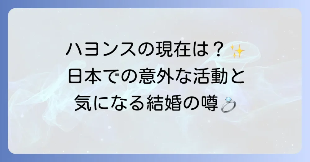 ハヨンスの現在を徹底解説！日本での活動や結婚の噂に迫る