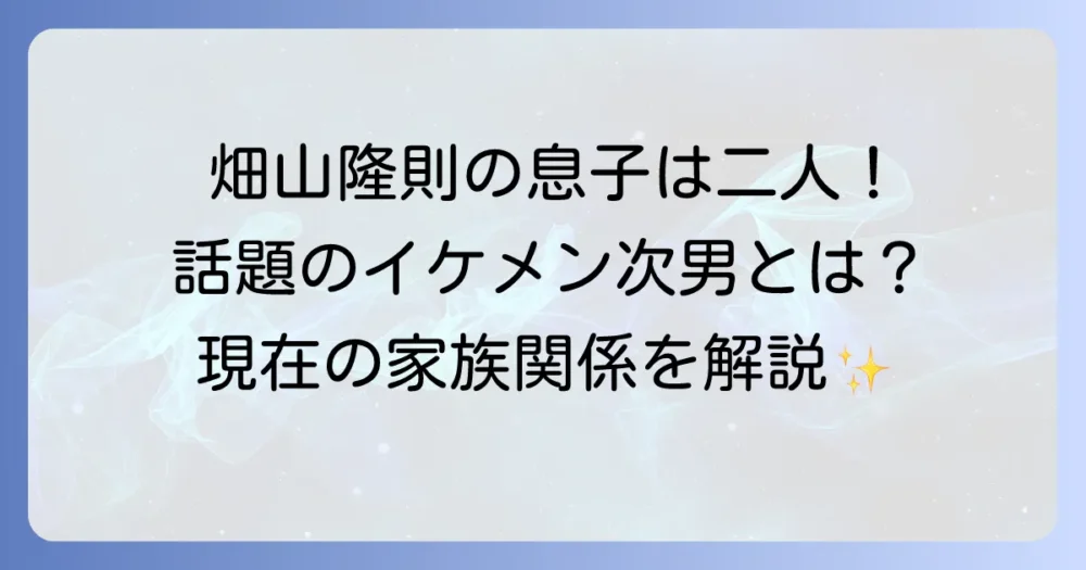 畑山隆則の息子は二人！長男・隆将さんと次男・心翔さんの現在と家族関係について徹底解説