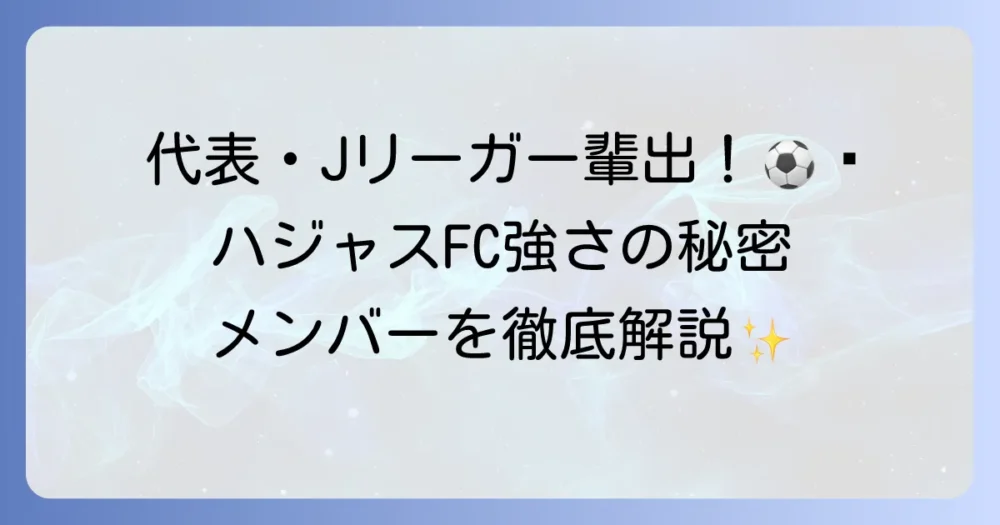 ハジャスFCのメンバーを徹底解説！選手・スタッフ・OBから見る強さの秘密